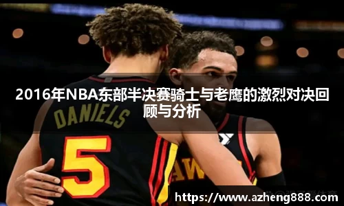 2016年NBA东部半决赛骑士与老鹰的激烈对决回顾与分析
