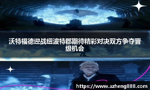 沃特福德迎战纽波特郡期待精彩对决双方争夺晋级机会